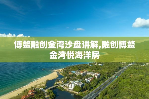 博鳌融创金湾沙盘讲解,融创博鳌金湾悦海洋房