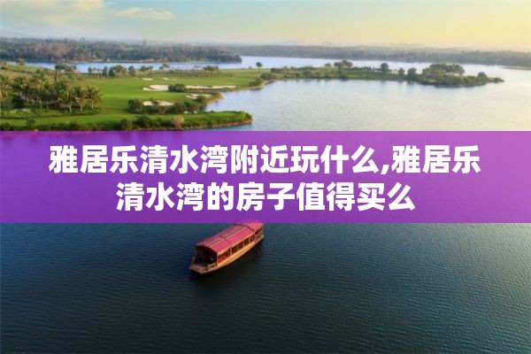 雅居乐清水湾附近玩什么,雅居乐清水湾的房子值得买么