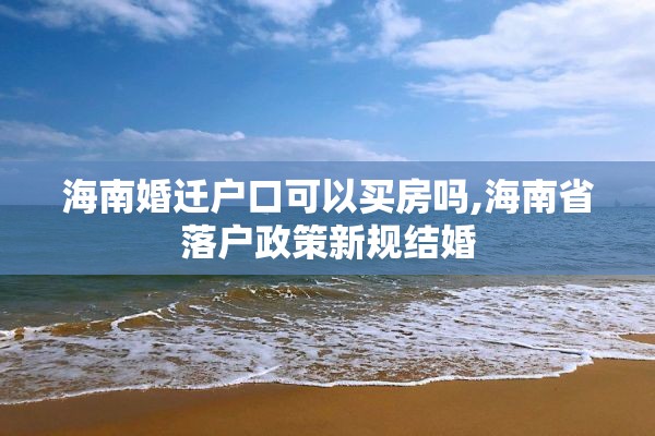 海南婚迁户口可以买房吗,海南省落户政策新规结婚