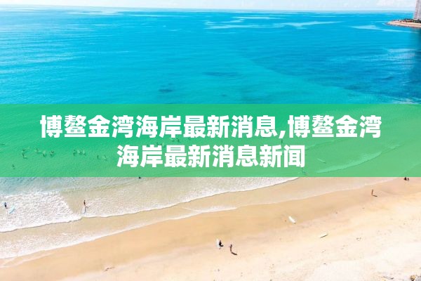 博鳌金湾海岸最新消息,博鳌金湾海岸最新消息新闻