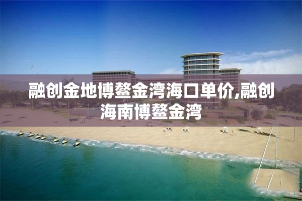 融创金地博鳌金湾海口单价,融创海南博鳌金湾