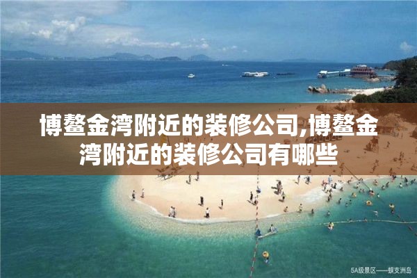 博鳌金湾附近的装修公司,博鳌金湾附近的装修公司有哪些