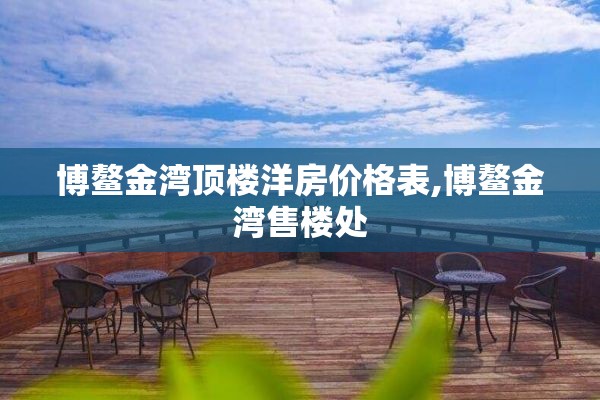 博鳌金湾顶楼洋房价格表,博鳌金湾售楼处