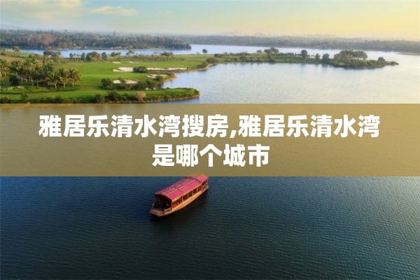 雅居乐清水湾搜房,雅居乐清水湾是哪个城市