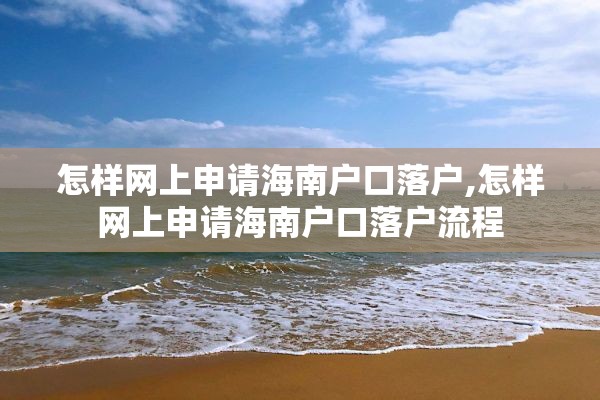 怎样网上申请海南户口落户,怎样网上申请海南户口落户流程