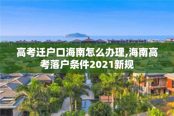 高考迁户口海南怎么办理,海南高考落户条件2021新规