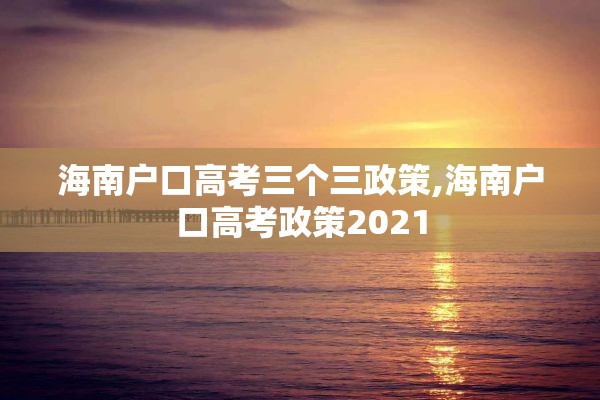 海南户口高考三个三政策,海南户口高考政策2021