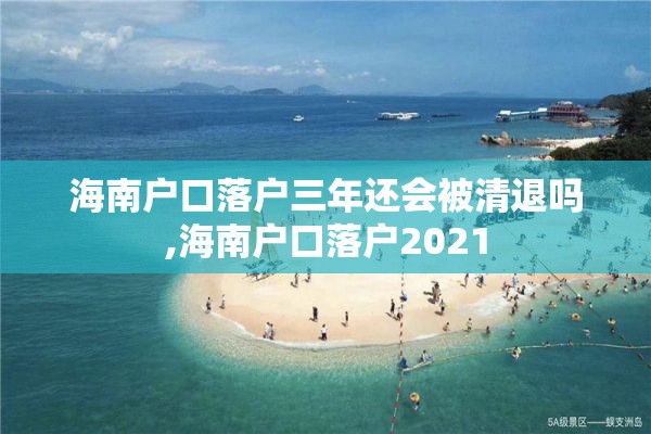 海南户口落户三年还会被清退吗,海南户口落户2021