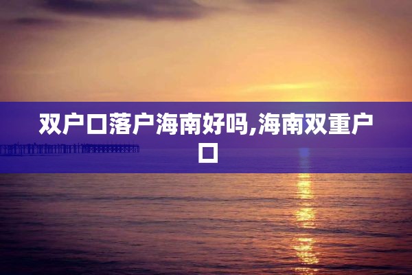 双户口落户海南好吗,海南双重户口