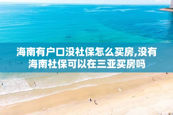 海南有户口没社保怎么买房,没有海南社保可以在三亚买房吗