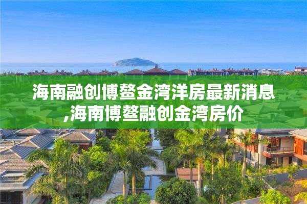 海南融创博鳌金湾洋房最新消息,海南博鳌融创金湾房价