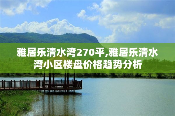 雅居乐清水湾270平,雅居乐清水湾小区楼盘价格趋势分析