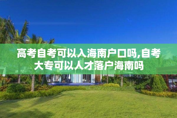 高考自考可以入海南户口吗,自考大专可以人才落户海南吗