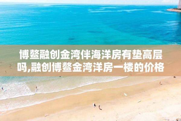 博鳌融创金湾伴海洋房有垫高层吗,融创博鳌金湾洋房一楼的价格