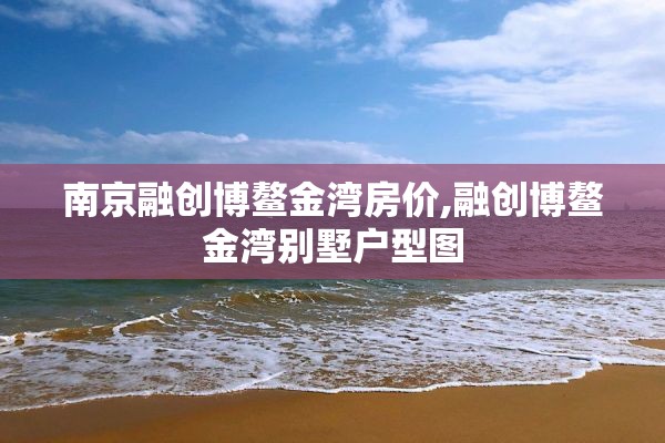 南京融创博鳌金湾房价,融创博鳌金湾别墅户型图