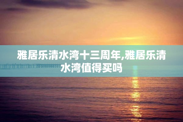 雅居乐清水湾十三周年,雅居乐清水湾值得买吗