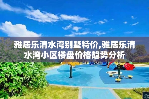 雅居乐清水湾别墅特价,雅居乐清水湾小区楼盘价格趋势分析