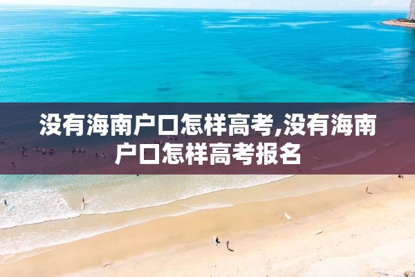 没有海南户口怎样高考,没有海南户口怎样高考报名