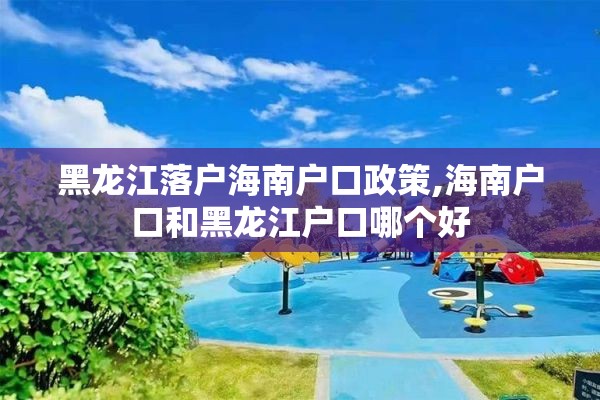 黑龙江落户海南户口政策,海南户口和黑龙江户口哪个好