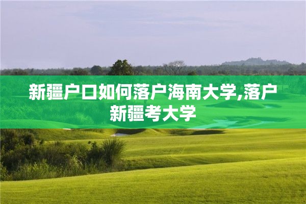 新疆户口如何落户海南大学,落户新疆考大学