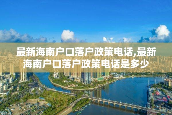 最新海南户口落户政策电话,最新海南户口落户政策电话是多少