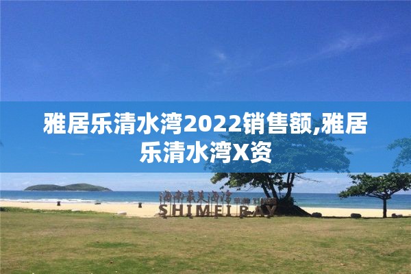 雅居乐清水湾2022销售额,雅居乐清水湾X资