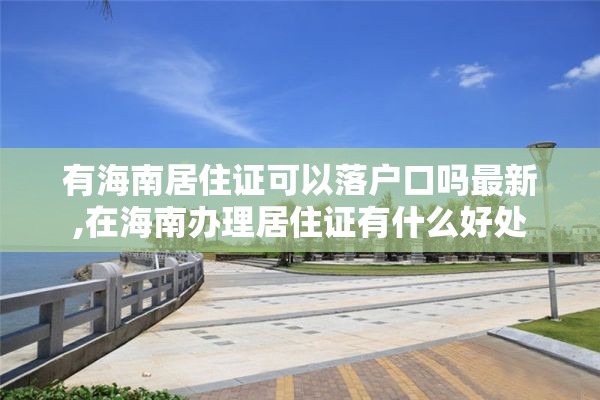 有海南居住证可以落户口吗最新,在海南办理居住证有什么好处