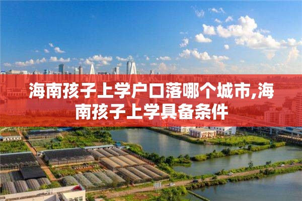 海南孩子上学户口落哪个城市,海南孩子上学具备条件