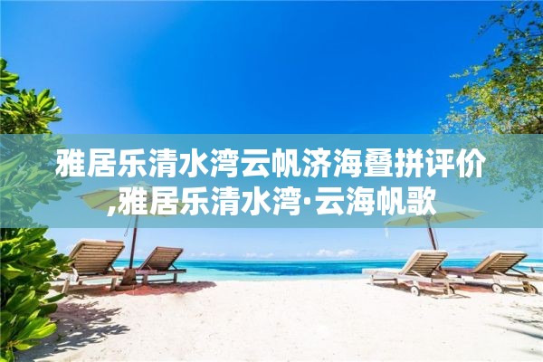 雅居乐清水湾云帆济海叠拼评价,雅居乐清水湾·云海帆歌