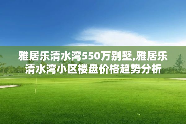 雅居乐清水湾550万别墅,雅居乐清水湾小区楼盘价格趋势分析