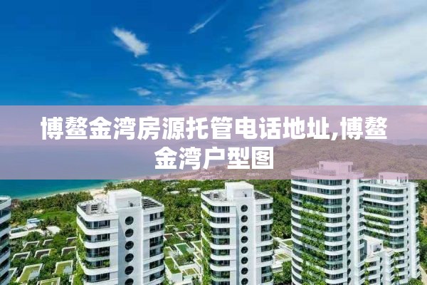 博鳌金湾房源托管电话地址,博鳌金湾户型图