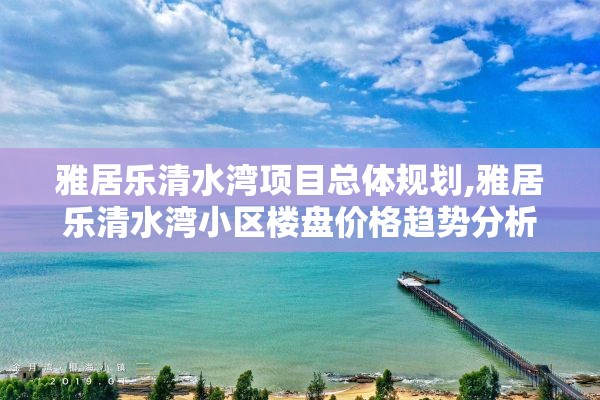 雅居乐清水湾项目总体规划,雅居乐清水湾小区楼盘价格趋势分析