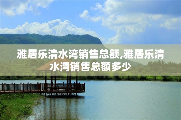 雅居乐清水湾销售总额,雅居乐清水湾销售总额多少