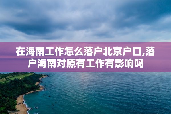 在海南工作怎么落户北京户口,落户海南对原有工作有影响吗