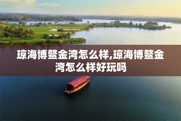 琼海博鳌金湾怎么样,琼海博鳌金湾怎么样好玩吗