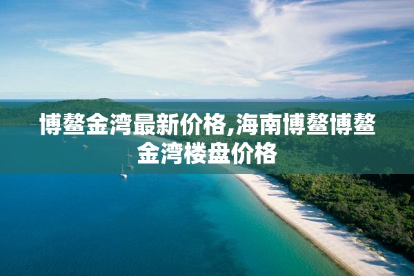 博鳌金湾最新价格,海南博鳌博鳌金湾楼盘价格