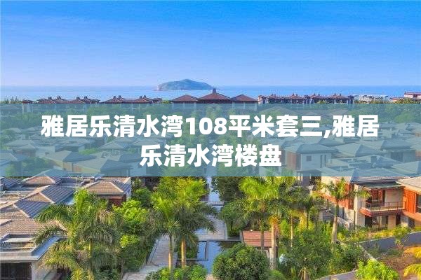 雅居乐清水湾108平米套三,雅居乐清水湾楼盘