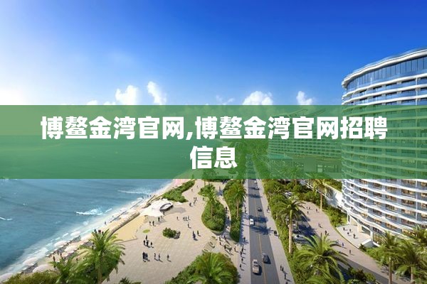 博鳌金湾官网,博鳌金湾官网招聘信息