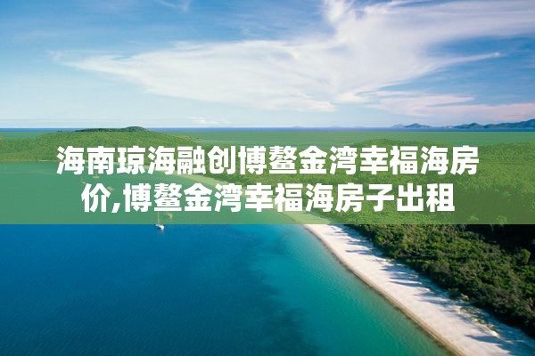 海南琼海融创博鳌金湾幸福海房价,博鳌金湾幸福海房子出租