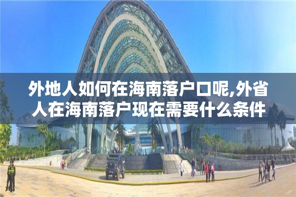 外地人如何在海南落户口呢,外省人在海南落户现在需要什么条件2002年2020年