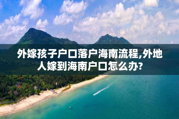 外嫁孩子户口落户海南流程,外地人嫁到海南户口怎么办?