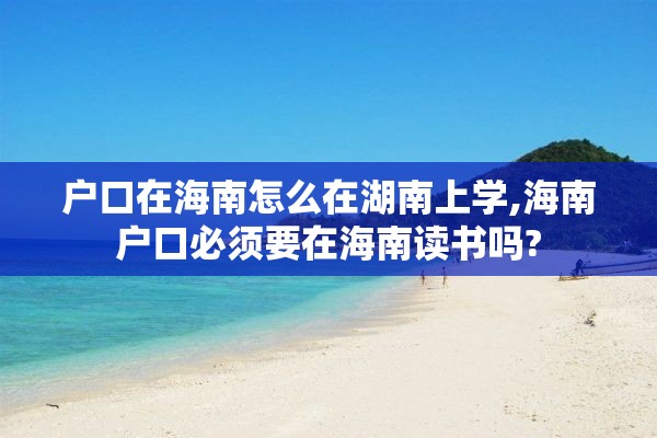 户口在海南怎么在湖南上学,海南户口必须要在海南读书吗?