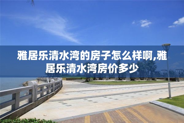 雅居乐清水湾的房子怎么样啊,雅居乐清水湾房价多少