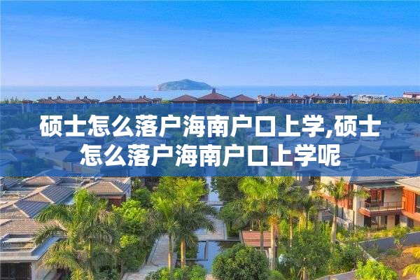 硕士怎么落户海南户口上学,硕士怎么落户海南户口上学呢