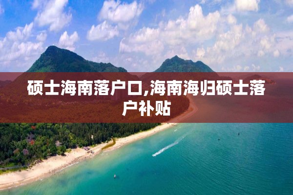 硕士海南落户口,海南海归硕士落户补贴