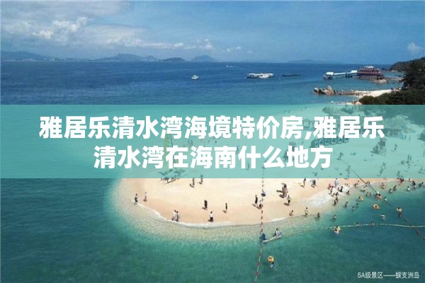 雅居乐清水湾海境特价房,雅居乐清水湾在海南什么地方