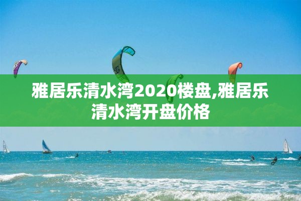 雅居乐清水湾2020楼盘,雅居乐清水湾开盘价格