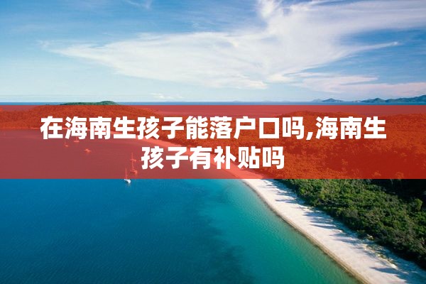 在海南生孩子能落户口吗,海南生孩子有补贴吗