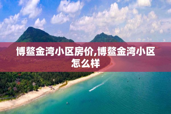 博鳌金湾小区房价,博鳌金湾小区怎么样