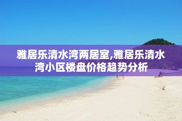 雅居乐清水湾两居室,雅居乐清水湾小区楼盘价格趋势分析